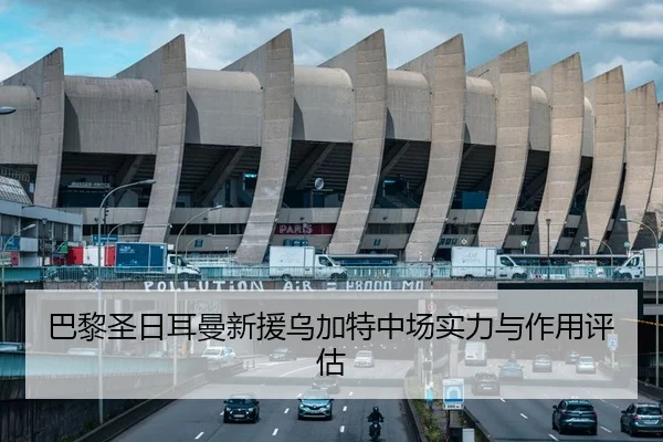 巴黎圣日耳曼新援乌加特中场实力与作用评估